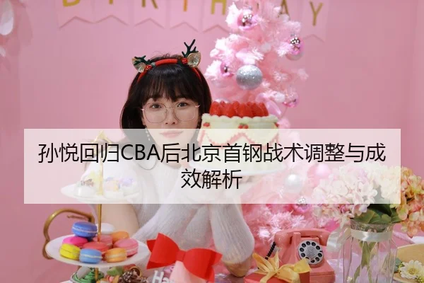 孙悦回归CBA后北京首钢战术调整与成效解析