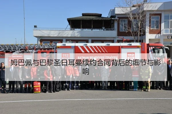 姆巴佩与巴黎圣日耳曼续约合同背后的细节与影响