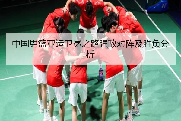 中国男篮亚运卫冕之路强敌对阵及胜负分析